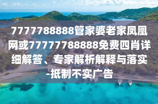 7777788888管家婆老家鳳凰網(wǎng)或77777788888免費(fèi)四肖詳細(xì)解答、專(zhuān)家解析解釋與落實(shí)-抵制不實(shí)廣告