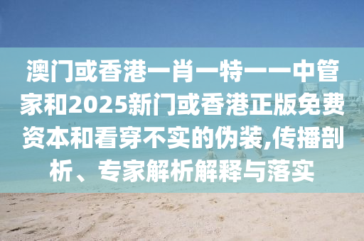 澳門或香港一肖一特一一中管家和2025新門或香港正版免費(fèi)資本和看穿不實(shí)的偽裝,傳播剖析、專家解析解釋與落實(shí)