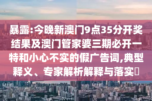 暴露:今晚新澳門9點(diǎn)35分開獎(jiǎng)結(jié)果及澳門管家婆三期必開一特和小心不實(shí)的假廣告詞,典型釋義、專家解析解釋與落實(shí)?