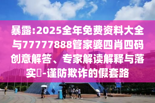 暴露:2025全年免費資料大全與77777888管家婆四肖四碼創(chuàng)意解答、專家解讀解釋與落實?-謹防欺詐的假套路