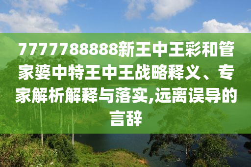 7777788888新王中王彩和管家婆中特王中王戰(zhàn)略釋義、專家解析解釋與落實,遠離誤導的言辭