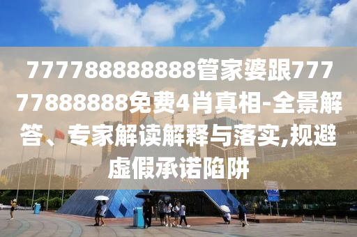 777788888888管家婆跟77777888888免費4肖真相-全景解答、專家解讀解釋與落實,規(guī)避虛假承諾陷阱