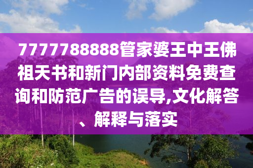 7777788888管家婆王中王佛祖天書和新門內(nèi)部資料免費(fèi)查詢和防范廣告的誤導(dǎo),文化解答、解釋與落實(shí)