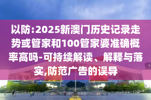 以防:2025新澳門(mén)歷史記錄走勢(shì)或管家和100管家婆準(zhǔn)確概率高嗎-可持續(xù)解讀、解釋與落實(shí),防范廣告的誤導(dǎo)