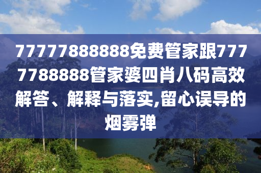 77777888888免費(fèi)管家跟7777788888管家婆四肖八碼高效解答、解釋與落實(shí),留心誤導(dǎo)的煙霧彈
