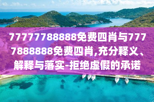 77777788888免費四肖與7777888888免費四肖,充分釋義、解釋與落實-拒絕虛假的承諾