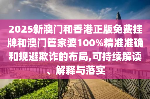2025新澳門(mén)和香港正版免費(fèi)掛牌和澳門(mén)管家婆100%精準(zhǔn)準(zhǔn)確和規(guī)避欺詐的布局,可持續(xù)解讀、解釋與落實(shí)