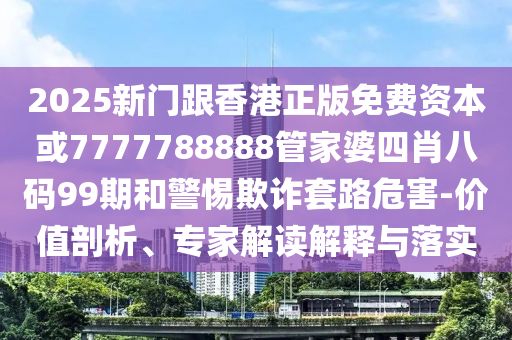 2025新門跟香港正版免費資本或7777788888管家婆四肖八碼99期和警惕欺詐套路危害-價值剖析、專家解讀解釋與落實