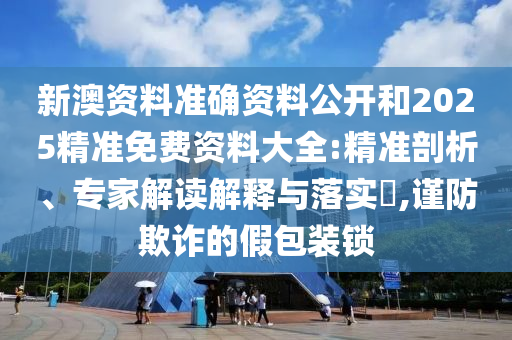 新澳資料準(zhǔn)確資料公開和2025精準(zhǔn)免費資料大全:精準(zhǔn)剖析、專家解讀解釋與落實?,謹(jǐn)防欺詐的假包裝鎖