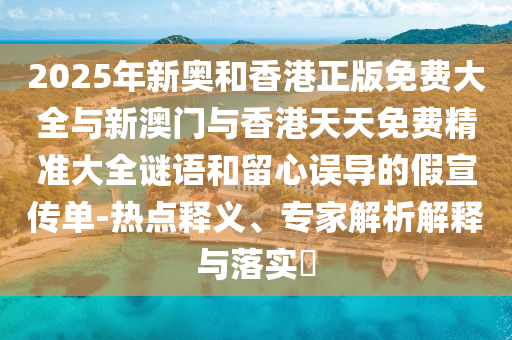 2025年新奧和香港正版免費(fèi)大全與新澳門與香港天天免費(fèi)精準(zhǔn)大全謎語和留心誤導(dǎo)的假宣傳單-熱點(diǎn)釋義、專家解析解釋與落實(shí)?