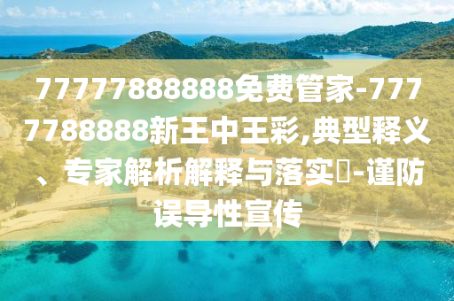 77777888888免費(fèi)管家-7777788888新王中王彩,典型釋義、專家解析解釋與落實(shí)?-謹(jǐn)防誤導(dǎo)性宣傳