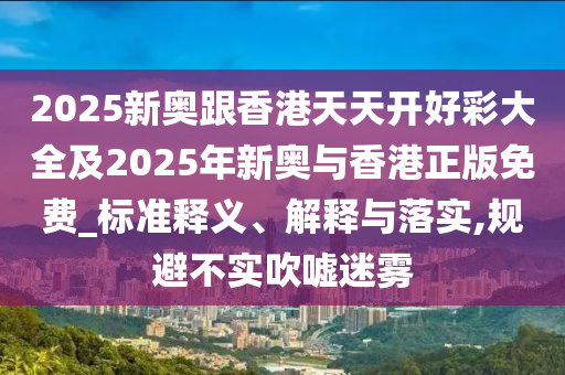 2025新奧跟香港天天開好彩大全及2025年新奧與香港正版免費(fèi)_標(biāo)準(zhǔn)釋義、解釋與落實(shí),規(guī)避不實(shí)吹噓迷霧