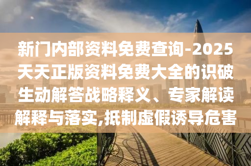 新門內(nèi)部資料免費(fèi)查詢-2025天天正版資料免費(fèi)大全的識(shí)破生動(dòng)解答戰(zhàn)略釋義、專家解讀解釋與落實(shí),抵制虛假誘導(dǎo)危害