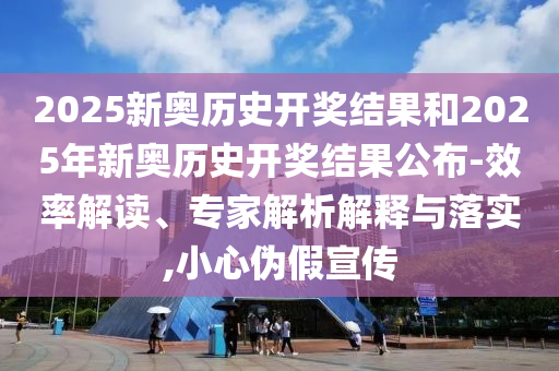 2025新奧歷史開(kāi)獎(jiǎng)結(jié)果和2025年新奧歷史開(kāi)獎(jiǎng)結(jié)果公布-效率解讀、專(zhuān)家解析解釋與落實(shí),小心偽假宣傳