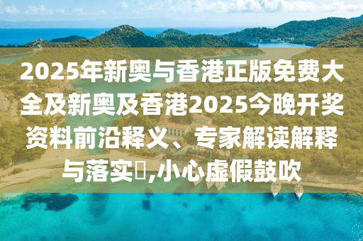 2025年新奧與香港正版免費(fèi)大全及新奧及香港2025今晚開獎(jiǎng)資料前沿釋義、專家解讀解釋與落實(shí)?,小心虛假鼓吹