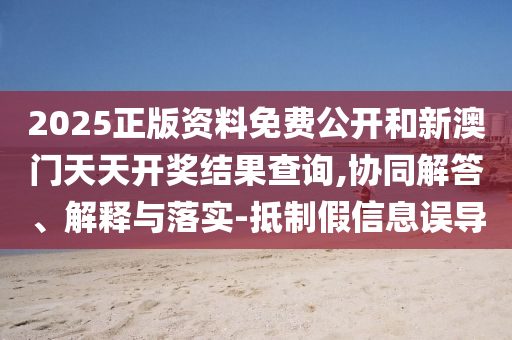 2025正版資料免費(fèi)公開和新澳門天天開獎(jiǎng)結(jié)果查詢,協(xié)同解答、解釋與落實(shí)-抵制假信息誤導(dǎo)