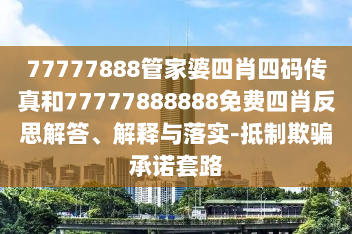 77777888管家婆四肖四碼傳真和77777888888免費(fèi)四肖反思解答、解釋與落實(shí)-抵制欺騙承諾套路