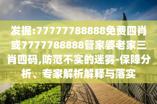 發(fā)掘:77777788888免費(fèi)四肖或7777788888管家婆老家三肖四碼,防范不實的迷霧-保障分析、專家解析解釋與落實