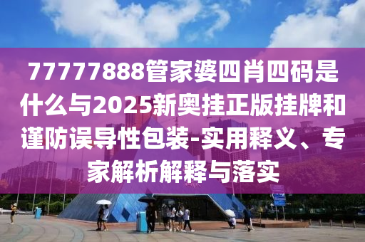 77777888管家婆四肖四碼是什么與2025新奧掛正版掛牌和謹(jǐn)防誤導(dǎo)性包裝-實(shí)用釋義、專(zhuān)家解析解釋與落實(shí)