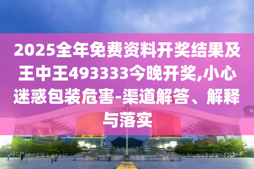 2025全年免費(fèi)資料開獎(jiǎng)結(jié)果及王中王493333今晚開獎(jiǎng),小心迷惑包裝危害-渠道解答、解釋與落實(shí)
