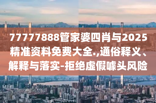 77777888管家婆四肖與2025精準(zhǔn)資料免費(fèi)大全.,通俗釋義、解釋與落實(shí)-拒絕虛假噱頭風(fēng)險(xiǎn)