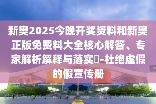 新奧2025今晚開(kāi)獎(jiǎng)資料和新奧正版免費(fèi)料大全核心解答、專家解析解釋與落實(shí)?-杜絕虛假的假宣傳冊(cè)