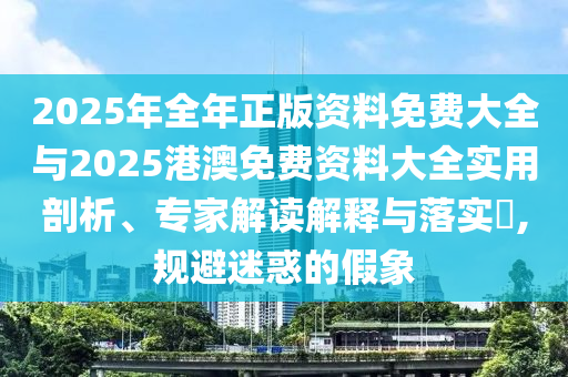 2025年全年正版資料免費大全與2025港澳免費資料大全實用剖析、專家解讀解釋與落實?,規(guī)避迷惑的假象