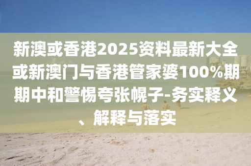 新澳或香港2025資料最新大全或新澳門與香港管家婆100%期期中和警惕夸張幌子-務(wù)實(shí)釋義、解釋與落實(shí)