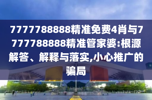 7777788888精準免費4肖與7777788888精準管家婆:根源解答、解釋與落實,小心推廣的騙局