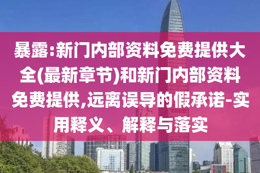 暴露:新門內(nèi)部資料免費(fèi)提供大全(最新章節(jié))和新門內(nèi)部資料免費(fèi)提供,遠(yuǎn)離誤導(dǎo)的假承諾-實(shí)用釋義、解釋與落實(shí)