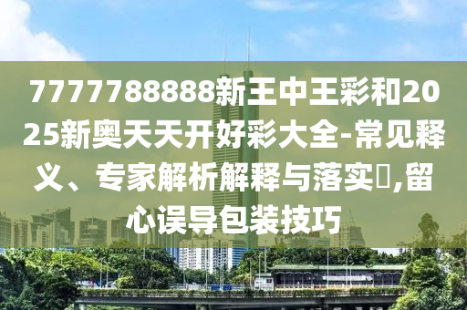 7777788888新王中王彩和2025新奧天天開好彩大全-常見釋義、專家解析解釋與落實(shí)?,留心誤導(dǎo)包裝技巧