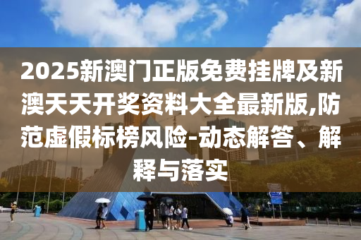 2025新澳門(mén)正版免費(fèi)掛牌及新澳天天開(kāi)獎(jiǎng)資料大全最新版,防范虛假標(biāo)榜風(fēng)險(xiǎn)-動(dòng)態(tài)解答、解釋與落實(shí)