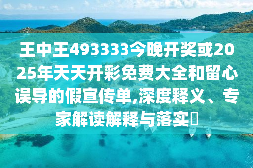 王中王493333今晚開獎或2025年天天開彩免費大全和留心誤導(dǎo)的假宣傳單,深度釋義、專家解讀解釋與落實?