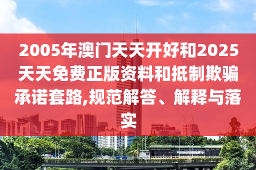 2005年澳門天天開好和2025天天免費(fèi)正版資料和抵制欺騙承諾套路,規(guī)范解答、解釋與落實(shí)