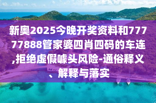 新奧2025今晚開(kāi)獎(jiǎng)資料和77777888管家婆四肖四碼的車(chē)連,拒絕虛假噱頭風(fēng)險(xiǎn)-通俗釋義、解釋與落實(shí)