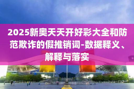2025新奧天天開好彩大全和防范欺詐的假推銷詞-數(shù)據(jù)釋義、解釋與落實(shí)