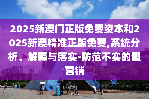 2025新澳門正版免費(fèi)資本和2025新澳精準(zhǔn)正版免費(fèi),系統(tǒng)分析、解釋與落實(shí)-防范不實(shí)的假營銷