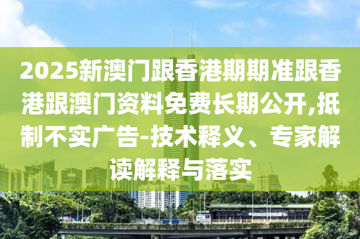 2025新澳門跟香港期期準(zhǔn)跟香港跟澳門資料免費(fèi)長(zhǎng)期公開(kāi),抵制不實(shí)廣告-技術(shù)釋義、專家解讀解釋與落實(shí)