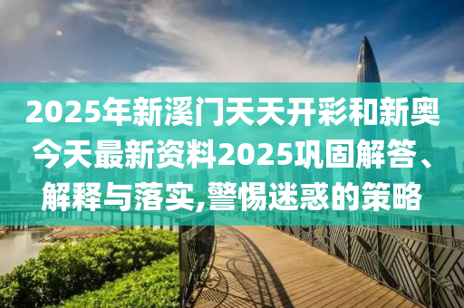 2025年新溪門天天開彩和新奧今天最新資料2025鞏固解答、解釋與落實,警惕迷惑的策略
