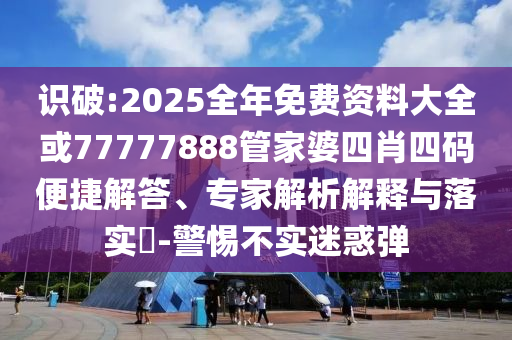 識(shí)破:2025全年免費(fèi)資料大全或77777888管家婆四肖四碼便捷解答、專家解析解釋與落實(shí)?-警惕不實(shí)迷惑彈