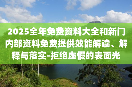 2025全年免費資料大全和新門內(nèi)部資料免費提供效能解讀、解釋與落實-拒絕虛假的表面光