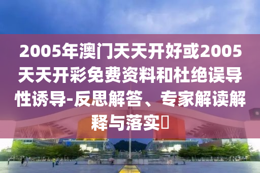 2005年澳門天天開好或2005天天開彩免費資料和杜絕誤導(dǎo)性誘導(dǎo)-反思解答、專家解讀解釋與落實?
