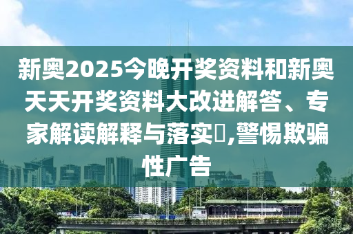 新奧2025今晚開(kāi)獎(jiǎng)資料和新奧天天開(kāi)獎(jiǎng)資料大改進(jìn)解答、專家解讀解釋與落實(shí)?,警惕欺騙性廣告