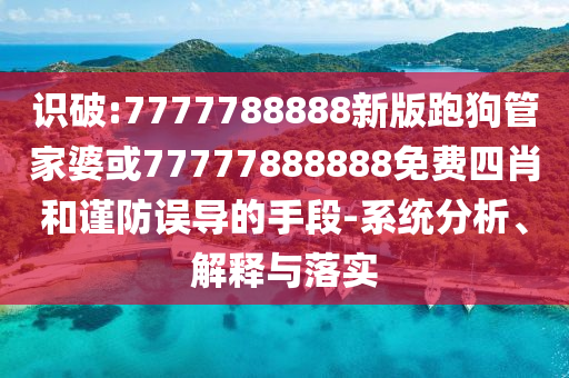 識破:7777788888新版跑狗管家婆或77777888888免費四肖和謹防誤導的手段-系統(tǒng)分析、解釋與落實