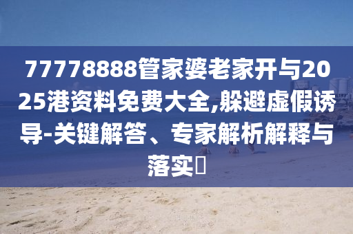 77778888管家婆老家開(kāi)與2025港資料免費(fèi)大全,躲避虛假誘導(dǎo)-關(guān)鍵解答、專家解析解釋與落實(shí)?