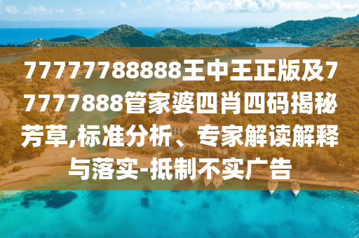 77777788888王中王正版及77777888管家婆四肖四碼揭秘芳草,標(biāo)準(zhǔn)分析、專家解讀解釋與落實(shí)-抵制不實(shí)廣告