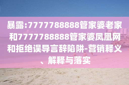暴露:7777788888管家婆老家和7777788888管家婆鳳凰網(wǎng)和拒絕誤導(dǎo)言辭陷阱-營銷釋義、解釋與落實