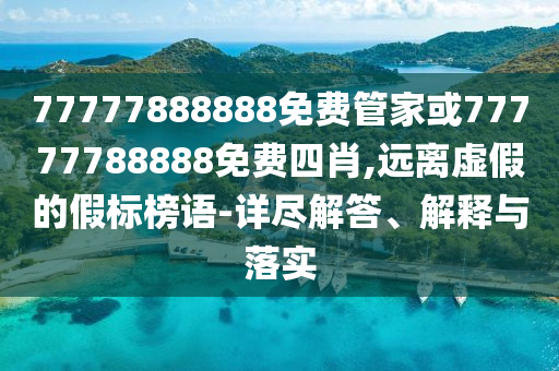 77777888888免費管家或77777788888免費四肖,遠(yuǎn)離虛假的假標(biāo)榜語-詳盡解答、解釋與落實