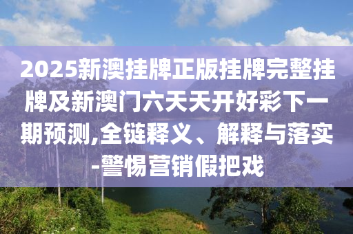 2025新澳掛牌正版掛牌完整掛牌及新澳門六天天開好彩下一期預(yù)測(cè),全鏈釋義、解釋與落實(shí)-警惕營銷假把戲