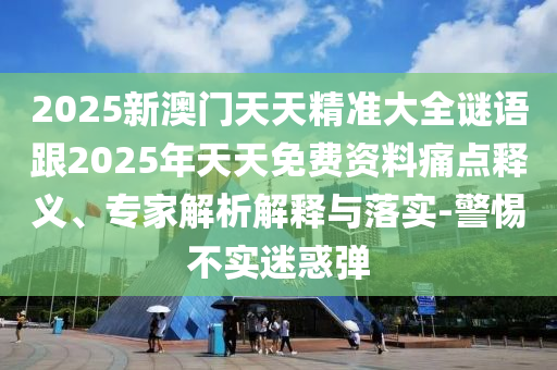 2025新澳門天天精準(zhǔn)大全謎語(yǔ)跟2025年天天免費(fèi)資料痛點(diǎn)釋義、專家解析解釋與落實(shí)-警惕不實(shí)迷惑彈